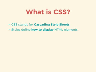 • CSS stands for Cascading Style Sheets
• Styles deﬁne how to display HTML elements
What is CSS?
 
