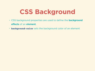 CSS Background
• CSS background properties are used to deﬁne the background
eﬀects of an element.
• background-color sets the background color of an element
 