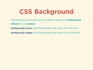 CSS Background
• CSS background properties are used to deﬁne the background
eﬀects of an element.
• background-color sets the background color of an element
• background-image sets the background image for an element
 