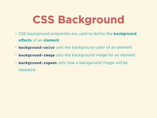 CSS Background
• CSS background properties are used to deﬁne the background
eﬀects of an element.
• background-color sets the background color of an element
• background-image sets the background image for an element
• background-repeat sets how a background image will be
repeated
 