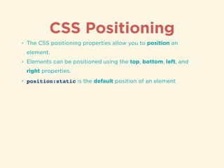 CSS Positioning
• The CSS positioning properties allow you to position an
element.
• Elements can be positioned using the top, bottom, left, and
right properties.
• position:static is the default position of an element
 