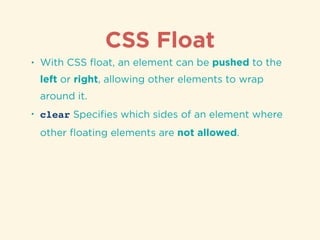 CSS Float
• With CSS ﬂoat, an element can be pushed to the
left or right, allowing other elements to wrap
around it.
• clear Speciﬁes which sides of an element where
other ﬂoating elements are not allowed.
 
