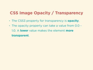 CSS Image Opacity / Transparency
• The CSS3 property for transparency is opacity.
• The opacity property can take a value from 0.0 -
1.0. A lower value makes the element more
transparent.
 