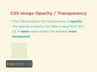 CSS Image Opacity / Transparency
• The CSS3 property for transparency is opacity.
• The opacity property can take a value from 0.0 -
1.0. A lower value makes the element more
transparent.
{opacity:0.1;}
 