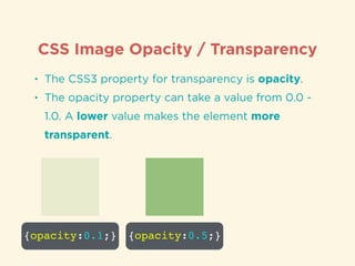 CSS Image Opacity / Transparency
• The CSS3 property for transparency is opacity.
• The opacity property can take a value from 0.0 -
1.0. A lower value makes the element more
transparent.
{opacity:0.1;} {opacity:0.5;}
 