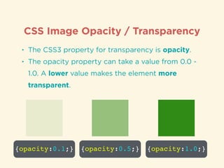 CSS Image Opacity / Transparency
• The CSS3 property for transparency is opacity.
• The opacity property can take a value from 0.0 -
1.0. A lower value makes the element more
transparent.
{opacity:0.1;} {opacity:0.5;} {opacity:1.0;}
 