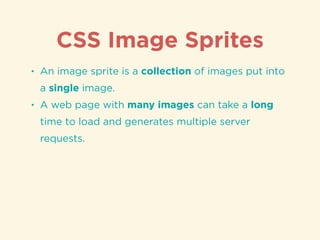 CSS Image Sprites
• An image sprite is a collection of images put into
a single image.
• A web page with many images can take a long
time to load and generates multiple server
requests.
 