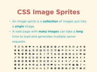 CSS Image Sprites
• An image sprite is a collection of images put into
a single image.
• A web page with many images can take a long
time to load and generates multiple server
requests.
 