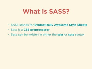 • SASS stands for Syntactically Awesome Style Sheets
• Sass is a CSS preprocessor
• Sass can be written in either the sass or scss syntax
What is SASS?
 