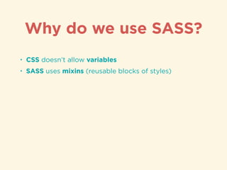 • CSS doesn’t allow variables
• SASS uses mixins (reusable blocks of styles)
Why do we use SASS?
 