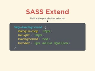 SASS Extend
%my-background {!
margin-top: 12px;!
height: 10px;!
background: red;!
border: 1px solid $yellow;!
}
Deﬁne the placeholder selector
 