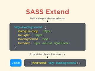 SASS Extend
%my-background {!
margin-top: 12px;!
height: 10px;!
background: red;!
border: 1px solid $yellow;!
}
Deﬁne the placeholder selector
.box {@extend %my-background;}
Extend the placeholder selector
 