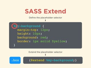 SASS Extend
%my-background {!
margin-top: 12px;!
height: 10px;!
background: red;!
border: 1px solid $yellow;!
}
Deﬁne the placeholder selector
.box {@extend %my-background;}
Extend the placeholder selector
 