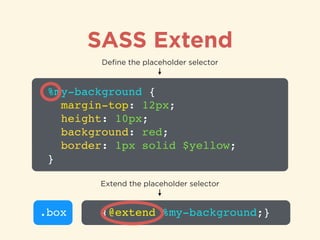 SASS Extend
%my-background {!
margin-top: 12px;!
height: 10px;!
background: red;!
border: 1px solid $yellow;!
}
Deﬁne the placeholder selector
.box {@extend %my-background;}
Extend the placeholder selector
 