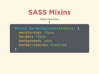 SASS Mixins
@mixin my-background($radius) {!
margin-top: 12px;!
height: 10px;!
background: red;!
border-radius: $radius;!
}
Deﬁne the mixin
 