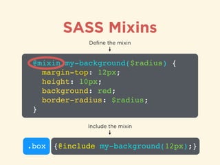 SASS Mixins
@mixin my-background($radius) {!
margin-top: 12px;!
height: 10px;!
background: red;!
border-radius: $radius;!
}
Deﬁne the mixin
.box {@include my-background(12px);}
Include the mixin
 