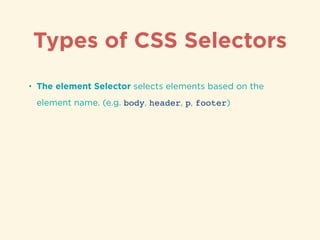 Types of CSS Selectors
• The element Selector selects elements based on the
element name. (e.g. body, header, p, footer)
 