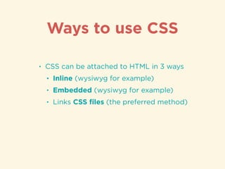 Ways to use CSS
• CSS can be attached to HTML in 3 ways
• Inline (wysiwyg for example)
• Embedded (wysiwyg for example)
• Links CSS ﬁles (the preferred method)
 
