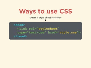 Ways to use CSS
<head>!
<link rel="stylesheet" 
type="text/css" href=“style.css">!
</head>
External Style Sheet reference
 