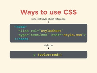 Ways to use CSS
<head>!
<link rel="stylesheet" 
type="text/css" href=“style.css">!
</head>
External Style Sheet reference
p {color:red;}
style.css
 
