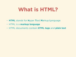 • HTML stands for Hyper Text Markup Language
• HTML is a markup language
• HTML documents contain HTML tags and plain text
What is HTML?
 