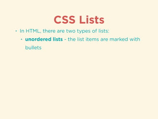 CSS Lists
• In HTML, there are two types of lists:
• unordered lists - the list items are marked with
bullets
 