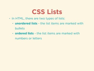CSS Lists
• In HTML, there are two types of lists:
• unordered lists - the list items are marked with
bullets
• ordered lists - the list items are marked with
numbers or letters
 