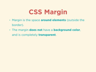 CSS Margin
• Margin is the space around elements (outside the
border).
• The margin does not have a background color,
and is completely transparent.
 