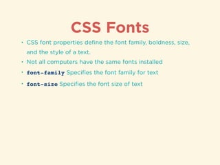 CSS Fonts
• CSS font properties deﬁne the font family, boldness, size,
and the style of a text.
• Not all computers have the same fonts installed
• font-family Speciﬁes the font family for text
• font-size Speciﬁes the font size of text
 