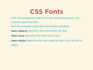 CSS Fonts
• CSS font properties deﬁne the font family, boldness, size,
and the style of a text.
• Not all computers have the same fonts installed
• font-family Speciﬁes the font family for text
• font-size Speciﬁes the font size of text
• font-style Speciﬁes the font style for text (e.g. normal or
italic)
 