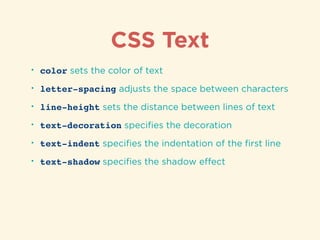 CSS Text
• color sets the color of text
• letter-spacing adjusts the space between characters
• line-height sets the distance between lines of text
• text-decoration speciﬁes the decoration
• text-indent speciﬁes the indentation of the ﬁrst line
• text-shadow speciﬁes the shadow eﬀect
 