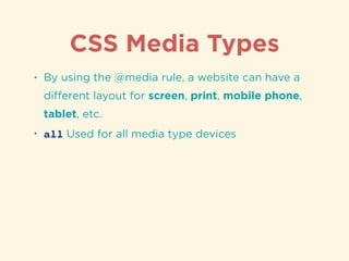 CSS Media Types
• By using the @media rule, a website can have a
diﬀerent layout for screen, print, mobile phone,
tablet, ...
