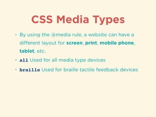 CSS Media Types
• By using the @media rule, a website can have a
diﬀerent layout for screen, print, mobile phone,
tablet, ...