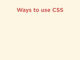 Ways to use CSS
<head>!
<link rel="stylesheet" 
type="text/css" href=“style.css">!
</head>
External Style Sheet reference
 
