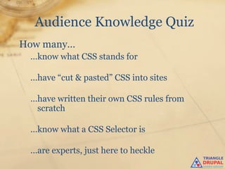 Audience Knowledge Quiz
How many…
 …know what CSS stands for

 …have “cut & pasted” CSS into sites

 …have written their own CSS rules from
  scratch

 …know what a CSS Selector is

 …are experts, just here to heckle
 