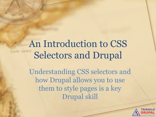 An Introduction to CSS
 Selectors and Drupal
Understanding CSS selectors and
 how Drupal allows you to use
  them to style pages is a key
         Drupal skill
 