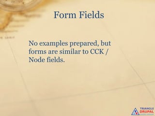 Form Fields

No examples prepared, but
forms are similar to CCK /
Node fields.
 
