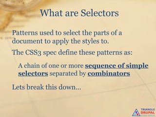 What are Selectors
Patterns used to select the parts of a
document to apply the styles to.
The CSS3 spec define these patt...