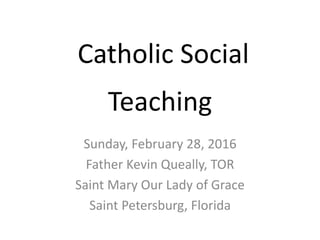 Catholic Social
Teaching
Sunday, February 28, 2016
Father Kevin Queally, TOR
Saint Mary Our Lady of Grace
Saint Petersburg, Florida
 