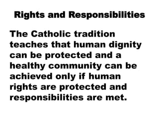 Rights and Responsibilities
The Catholic tradition
teaches that human dignity
can be protected and a
healthy community can be
achieved only if human
rights are protected and
responsibilities are met.
 