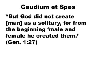 Gaudium et Spes
“But God did not create
[man] as a solitary, for from
the beginning ‘male and
female he created them.’
(Gen. 1:27)
 