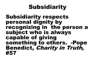 Subsidiarity
Subsidiarity respects
personal dignity by
recognizing in the person a
subject who is always
capable of giving
something to others. -Pope
Benedict, Charity in Truth,
#57
 
