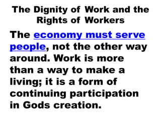 The Dignity of Work and the
Rights of Workers
The economy must serve
people, not the other way
around. Work is more
than a way to make a
living; it is a form of
continuing participation
in Gods creation.
 