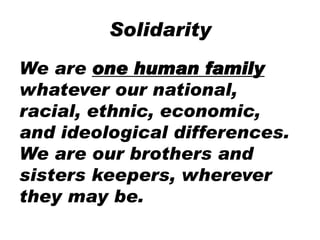 Solidarity
We are one human family
whatever our national,
racial, ethnic, economic,
and ideological differences.
We are our brothers and
sisters keepers, wherever
they may be.
 