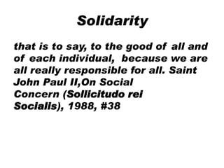 Solidarity
that is to say, to the good of all and
of each individual, because we are
all really responsible for all. Saint
John Paul II,On Social
Concern (Sollicitudo rei
Socialis), 1988, #38
 