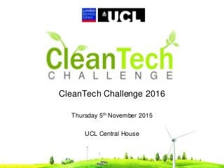 CleanTech Challenge 2016
Thursday 5th November 2015
UCL Central House
 