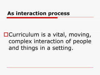 As interaction process
Curriculum is a vital, moving,
complex interaction of people
and things in a setting.
 