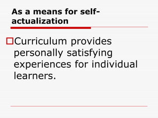 As a means for self-
actualization
Curriculum provides
personally satisfying
experiences for individual
learners.
 