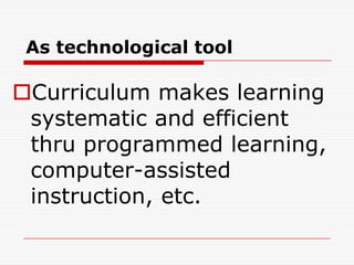 As technological tool
Curriculum makes learning
systematic and efficient
thru programmed learning,
computer-assisted
instruction, etc.
 