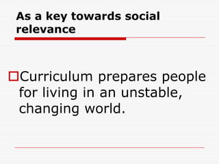 As a key towards social
relevance
Curriculum prepares people
for living in an unstable,
changing world.
 